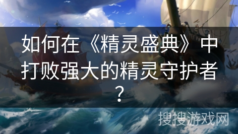 如何在《精灵盛典》中打败强大的精灵守护者? 如何在《精灵盛典》中打败强大的精灵守护者?