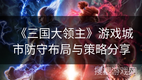 《三国大领主》游戏城市防守布局与策略分享 《三国大领主》游戏城市防守布局与策略分享