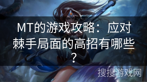 MT的游戏攻略:应对棘手局面的高招有哪些? MT的游戏攻略:应对棘手局面的高招有哪些?