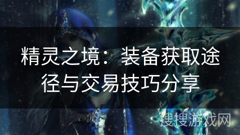 精灵之境:装备获取途径与交易技巧分享 精灵之境:装备获取途径与交易技巧分享