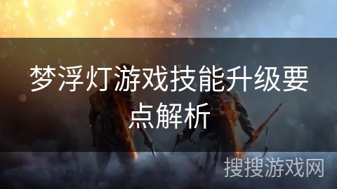 梦浮灯游戏技能升级要点解析 梦浮灯游戏技能升级要点解析
