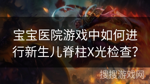 宝宝医院游戏中如何进行新生儿脊柱X光检查? 宝宝医院游戏中如何进行新生儿脊柱X光检查?