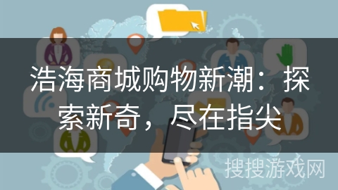 浩海商城购物新潮:探索新奇,尽在指尖 浩海商城购物新潮:探索新奇,尽在指尖