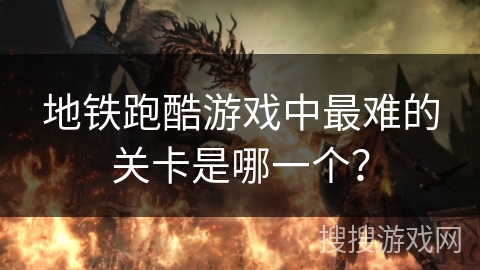 地铁跑酷游戏中最难的关卡是哪一个? 地铁跑酷游戏中最难的关卡是哪一个?