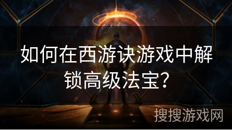 如何在西游诀游戏中解锁高级法宝? 如何在西游诀游戏中解锁高级法宝?