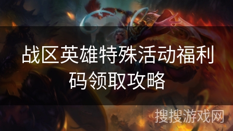 战区英雄特殊活动福利码领取攻略