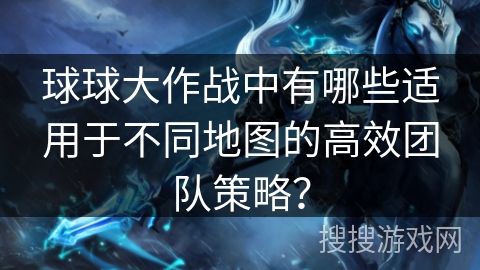 球球大作战中有哪些适用于不同地图的高效团队策略? 球球大作战中有哪些适用于不同地图的高效团队策略?