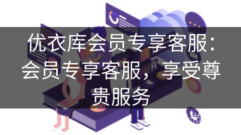 优衣库会员专享客服:会员专享客服,享受尊贵服务 优衣库会员专享客服:会员专享客服,享受尊贵服务