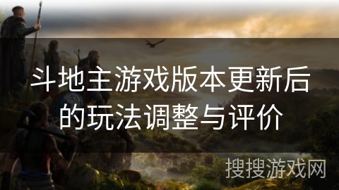 斗地主游戏版本更新后的玩法调整与评价 斗地主游戏版本更新后的玩法调整与评价