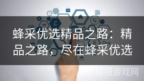蜂采优选精品之路:精品之路,尽在蜂采优选 蜂采优选精品之路:精品之路,尽在蜂采优选