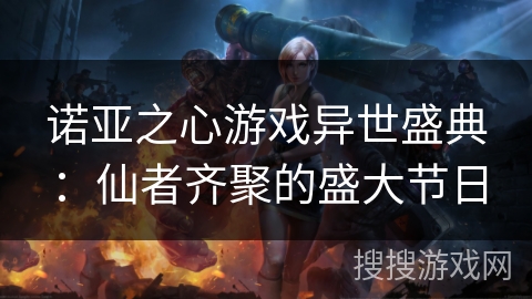 诺亚之心游戏异世盛典:仙者齐聚的盛大节日 诺亚之心游戏异世盛典:仙者齐聚的盛大节日
