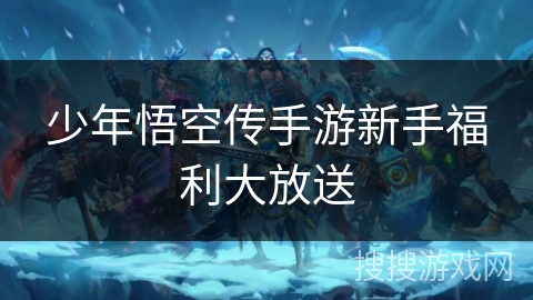 少年悟空传手游新手福利大放送 少年悟空传手游新手福利大放送