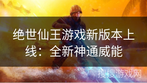 绝世仙王游戏新版本上线:全新神通威能 绝世仙王游戏新版本上线:全新神通威能