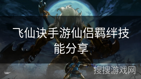 飞仙诀手游仙侣羁绊技能分享 飞仙诀手游仙侣羁绊技能分享