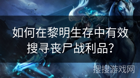 如何在黎明生存中有效搜寻丧尸战利品?