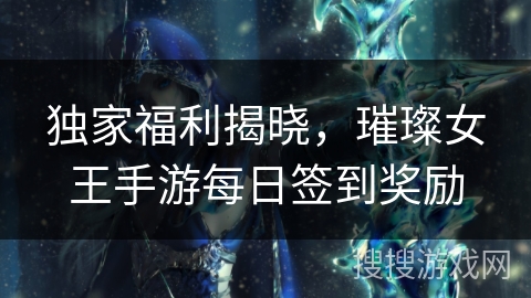 独家福利揭晓，璀璨女王手游每日签到奖励