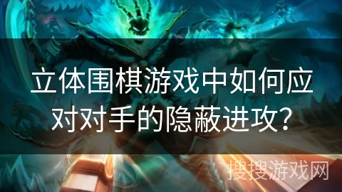 立体围棋游戏中如何应对对手的隐蔽进攻?