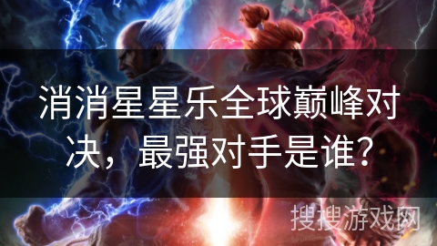 消消星星乐全球巅峰对决,最强对手是谁? 消消星星乐全球巅峰对决,最强对手是谁?