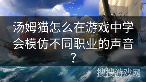 汤姆猫怎么在游戏中学会模仿不同职业的声音?