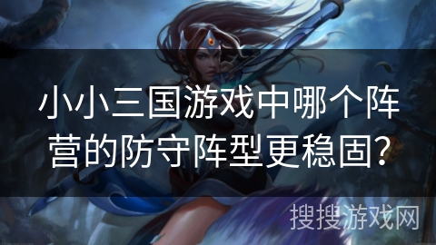 小小三国游戏中哪个阵营的防守阵型更稳固？