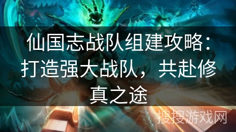 仙国志战队组建攻略:打造强大战队,共赴修真之途 仙国志战队组建攻略:打造强大战队,共赴修真之途