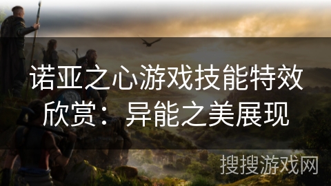 诺亚之心游戏技能特效欣赏:异能之美展现 诺亚之心游戏技能特效欣赏:异能之美展现