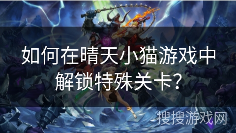 如何在晴天小猫游戏中解锁特殊关卡? 如何在晴天小猫游戏中解锁特殊关卡?