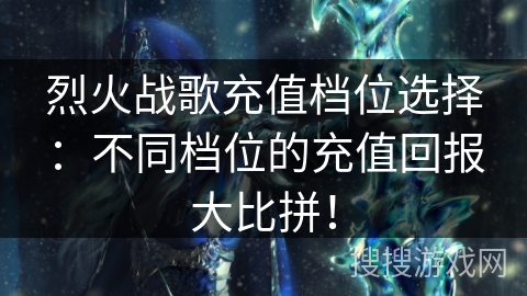 烈火战歌充值档位选择：不同档位的充值回报大比拼！
