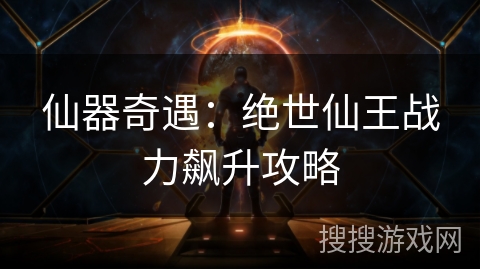 仙器奇遇:绝世仙王战力飙升攻略 仙器奇遇:绝世仙王战力飙升攻略