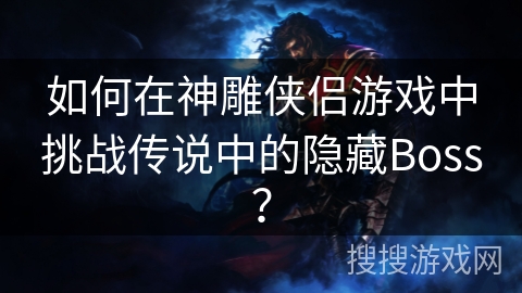 如何在神雕侠侣游戏中挑战传说中的隐藏Boss？
