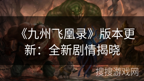 《九州飞凰录》版本更新:全新剧情揭晓 《九州飞凰录》版本更新:全新剧情揭晓