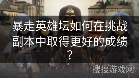 暴走英雄坛如何在挑战副本中取得更好的成绩？