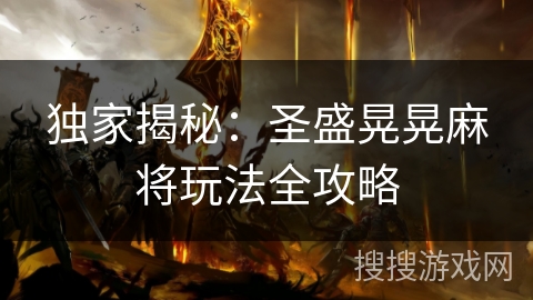 独家揭秘:圣盛晃晃麻将玩法全攻略 独家揭秘:圣盛晃晃麻将玩法全攻略