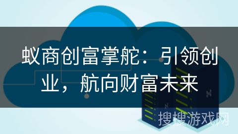 蚁商创富掌舵:引领创业,航向财富未来 蚁商创富掌舵:引领创业,航向财富未来