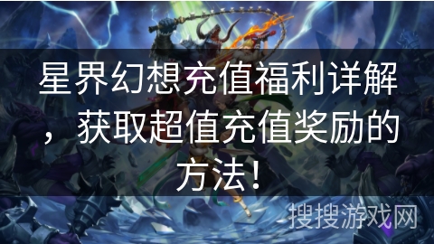 星界幻想充值福利详解，获取超值充值奖励的方法！