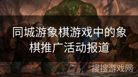 同城游象棋游戏中的象棋推广活动报道 同城游象棋游戏中的象棋推广活动报道