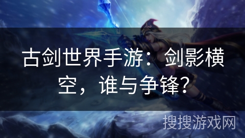 古剑世界手游:剑影横空,谁与争锋? 古剑世界手游:剑影横空,谁与争锋?