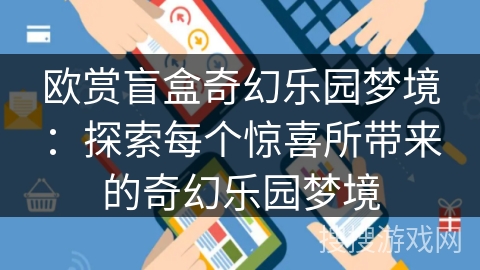 欧赏盲盒奇幻乐园梦境:探索每个惊喜所带来的奇幻乐园梦境 欧赏盲盒奇幻乐园梦境:探索每个惊喜所带来的奇幻乐园梦境