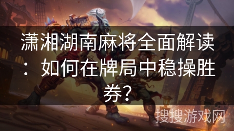 潇湘湖南麻将全面解读:如何在牌局中稳操胜券? 潇湘湖南麻将全面解读:如何在牌局中稳操胜券?