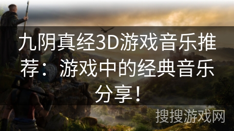 九阴真经3D游戏音乐推荐:游戏中的经典音乐分享! 九阴真经3D游戏音乐推荐:游戏中的经典音乐分享!