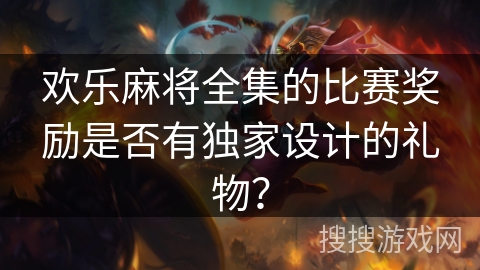 欢乐麻将全集的比赛奖励是否有独家设计的礼物？