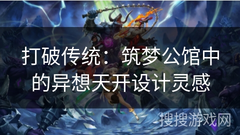 打破传统:筑梦公馆中的异想天开设计灵感 打破传统:筑梦公馆中的异想天开设计灵感