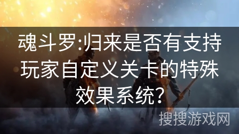 魂斗罗:归来是否有支持玩家自定义关卡的特殊效果系统？