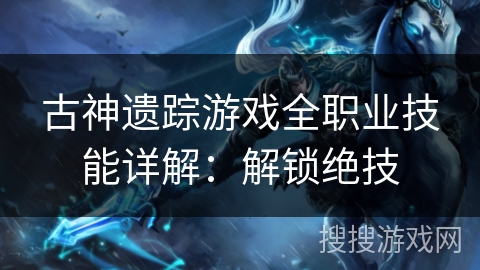 古神遗踪游戏全职业技能详解:解锁绝技 古神遗踪游戏全职业技能详解:解锁绝技