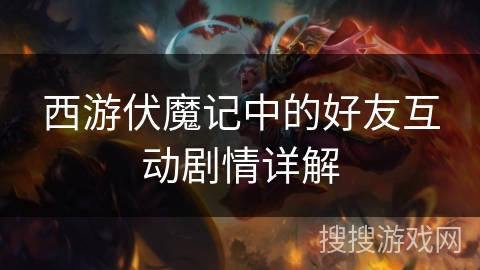 西游伏魔记中的好友互动剧情详解 西游伏魔记中的好友互动剧情详解