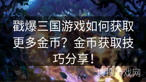 戳爆三国游戏如何获取更多金币？金币获取技巧分享！