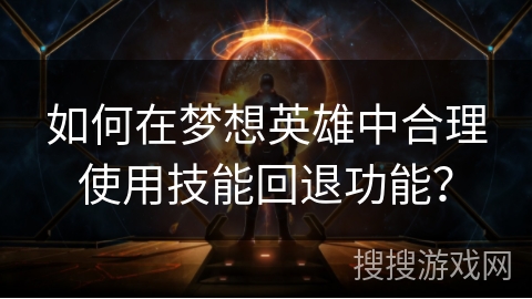 如何在梦想英雄中合理使用技能回退功能？