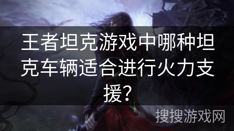王者坦克游戏中哪种坦克车辆适合进行火力支援？