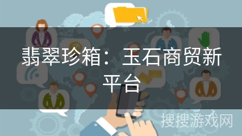 翡翠珍箱:玉石商贸新平台 翡翠珍箱:玉石商贸新平台