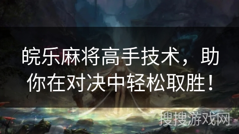 皖乐麻将高手技术,助你在对决中轻松取胜! 皖乐麻将高手技术,助你在对决中轻松取胜!
